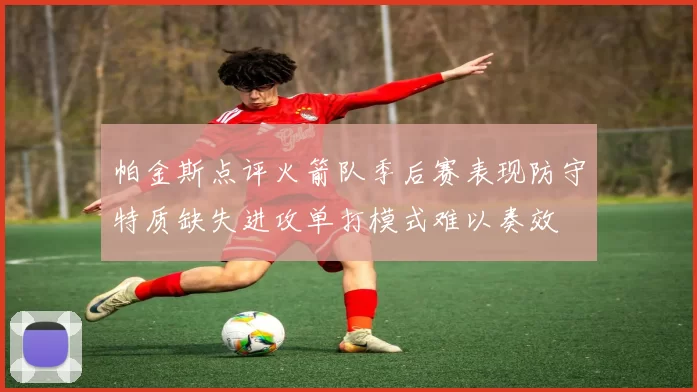 帕金斯点评火箭队季后赛表现防守特质缺失进攻单打模式难以奏效