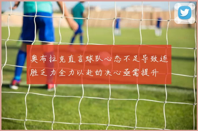 奥布拉克直言球队心态不足导致连胜乏力全力以赴的决心亟需提升