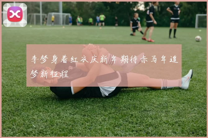李梦身着红衣庆新年期待赤马年追梦新征程