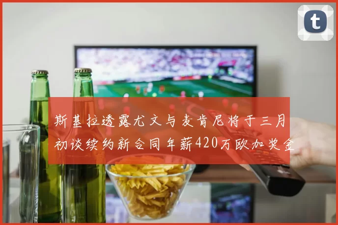 斯基拉透露尤文与麦肯尼将于三月初谈续约新合同年薪420万欧加奖金