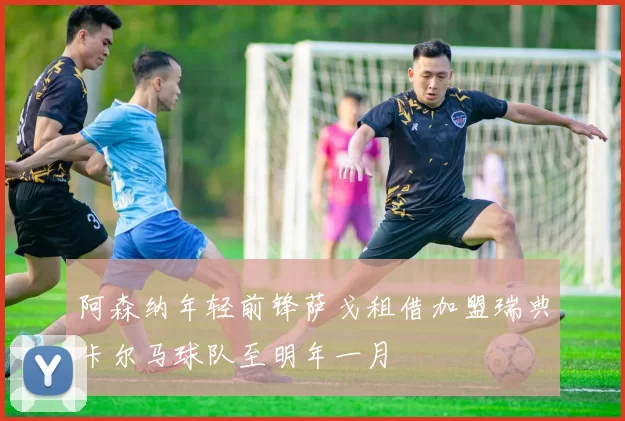 阿森纳年轻前锋萨戈租借加盟瑞典卡尔马球队至明年一月