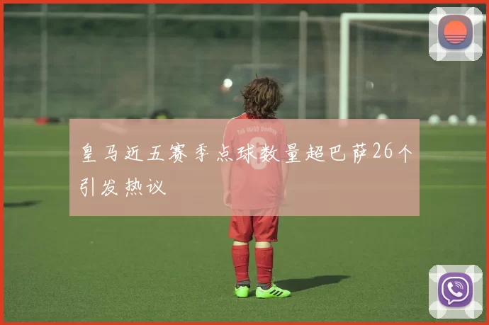 皇马近五赛季点球数量超巴萨26个引发热议