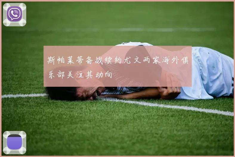 斯帕莱蒂备战续约尤文两家海外俱乐部关注其动向