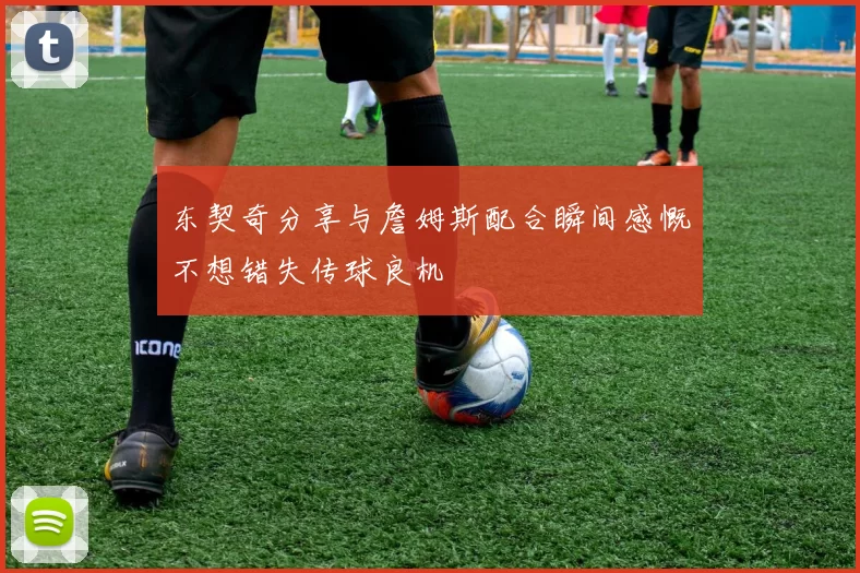 东契奇分享与詹姆斯配合瞬间感慨不想错失传球良机