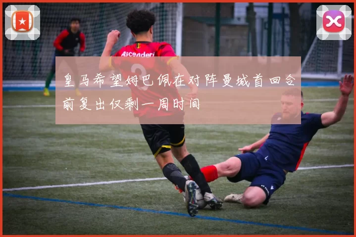 皇马希望姆巴佩在对阵曼城首回合前复出仅剩一周时间