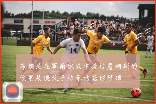 布朗尼在赛前仪式中接过詹姆斯的位置展现父子传承的篮球梦想