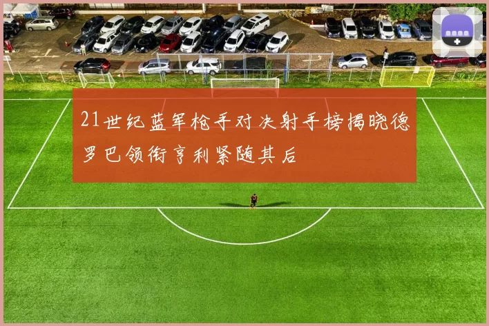 21世纪蓝军枪手对决射手榜揭晓德罗巴领衔亨利紧随其后