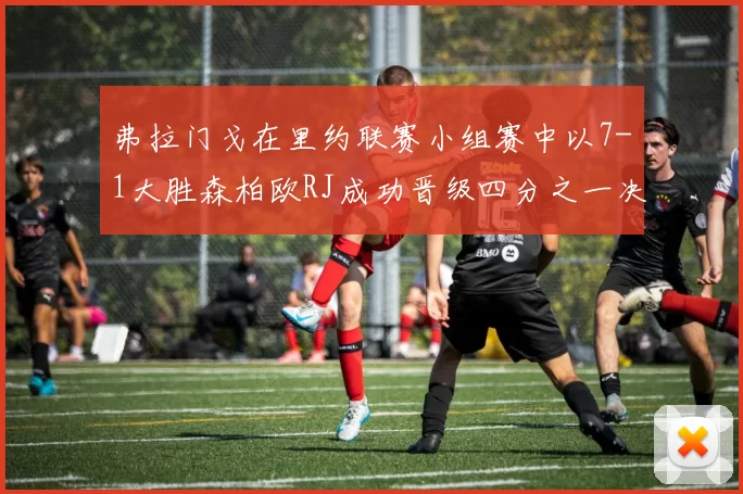弗拉门戈在里约联赛小组赛中以7-1大胜森柏欧RJ成功晋级四分之一决赛