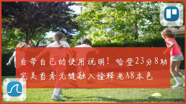 自带自己的使用说明！哈登23分8助完美首秀无缝融入诠释老A8本色