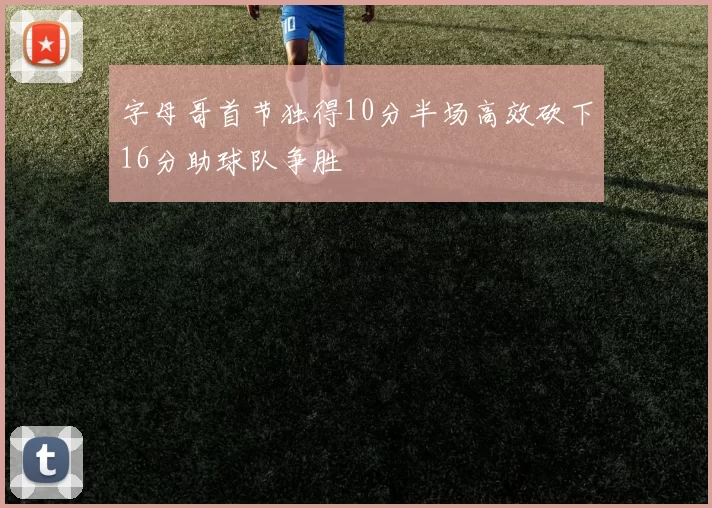 字母哥首节独得10分半场高效砍下16分助球队争胜