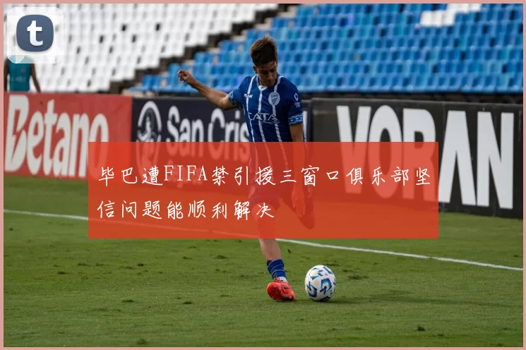毕巴遭FIFA禁引援三窗口俱乐部坚信问题能顺利解决