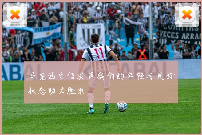 马克西自信发声我们的年轻与良好状态助力胜利