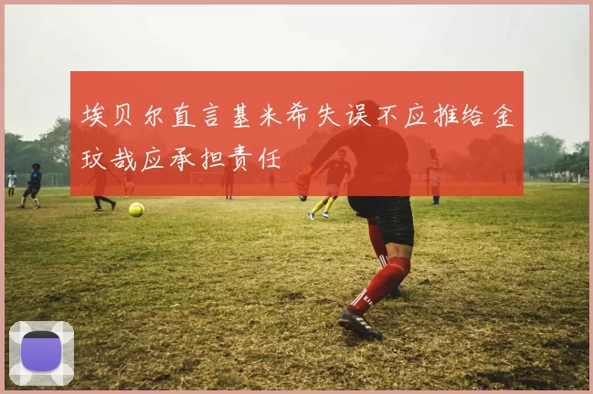 埃贝尔直言基米希失误不应推给金玟哉应承担责任
