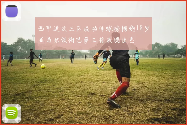 西甲进攻三区成功传球榜揭晓18岁亚马尔领衔巴萨三将表现出色