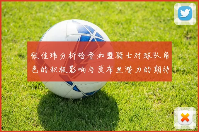 张佳玮分析哈登加盟骑士对球队角色的积极影响与莫布里潜力的期待