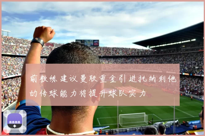 前教练建议曼联重金引进托纳利他的传球能力将提升球队实力