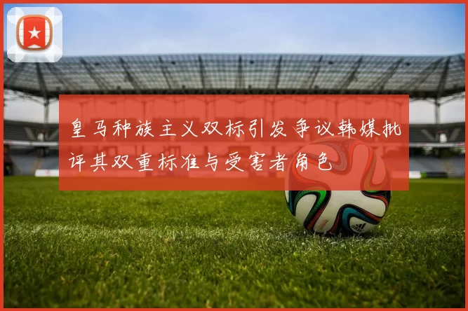 皇马种族主义双标引发争议韩媒批评其双重标准与受害者角色