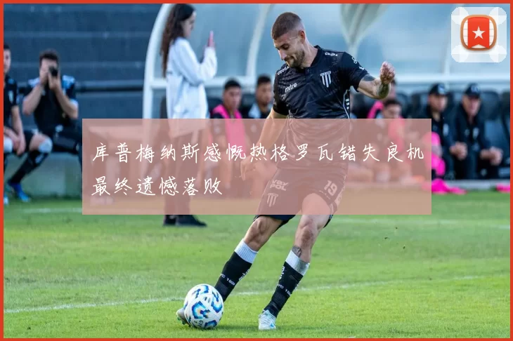 库普梅纳斯感慨热格罗瓦错失良机最终遗憾落败