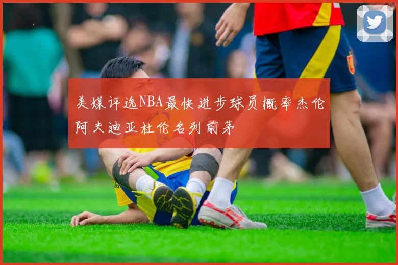 美媒评选NBA最快进步球员概率杰伦阿夫迪亚杜伦名列前茅