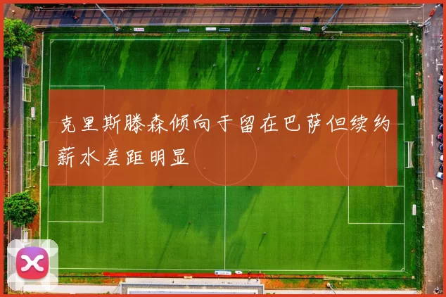 克里斯滕森倾向于留在巴萨但续约薪水差距明显