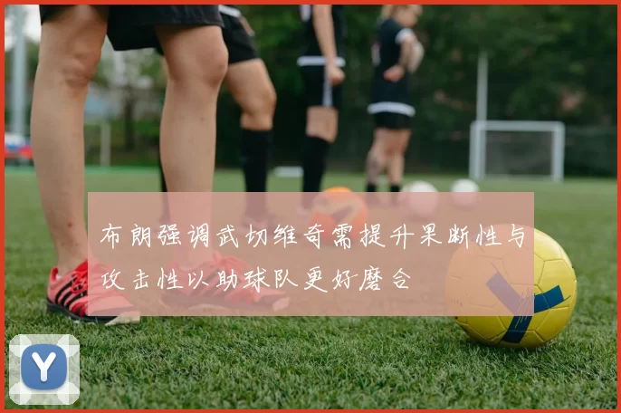 布朗强调武切维奇需提升果断性与攻击性以助球队更好磨合