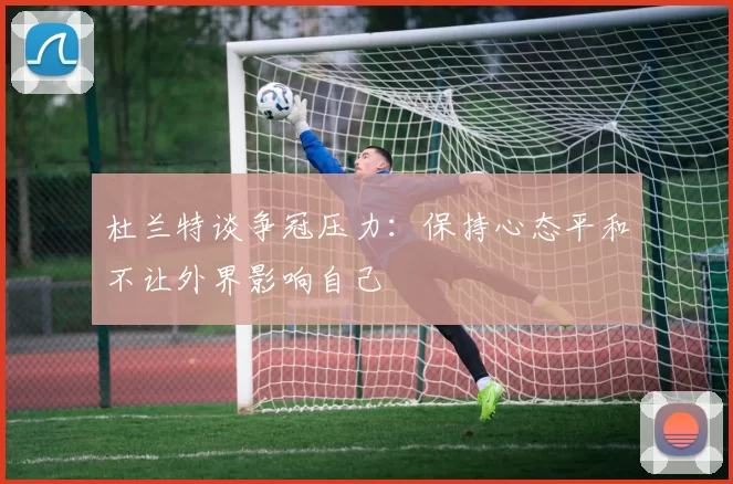 杜兰特谈争冠压力：保持心态平和不让外界影响自己
