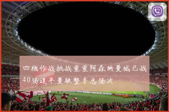 四线作战挑战重重阿森纳曼城已战40场追平曼联整季总场次