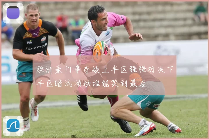欧洲豪门争夺战上半区强强对决下半区暗流涌动谁能笑到最后