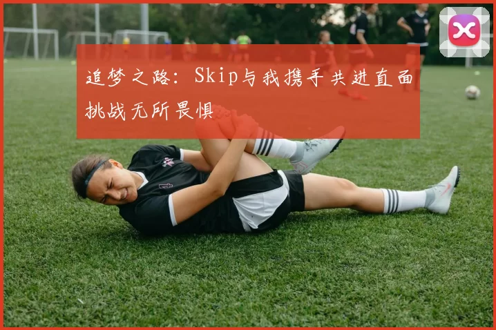 追梦之路：Skip与我携手共进直面挑战无所畏惧