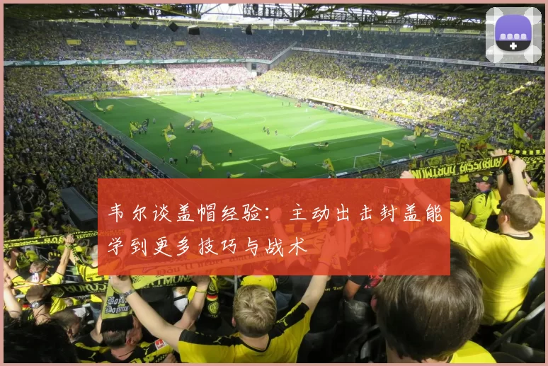 韦尔谈盖帽经验：主动出击封盖能学到更多技巧与战术