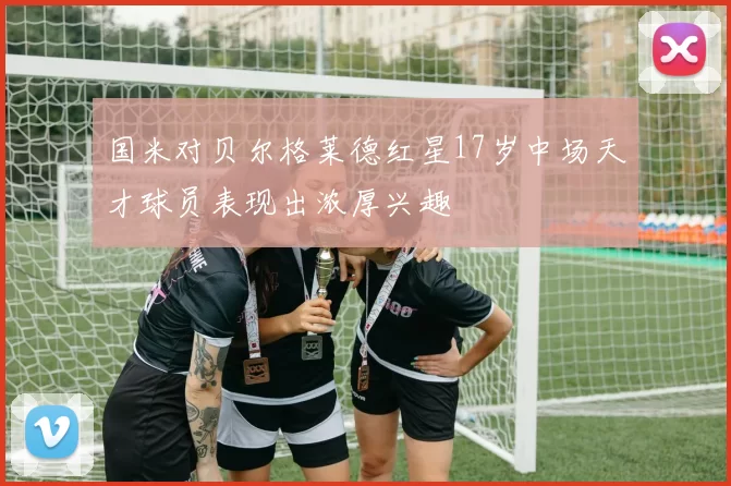 国米对贝尔格莱德红星17岁中场天才球员表现出浓厚兴趣