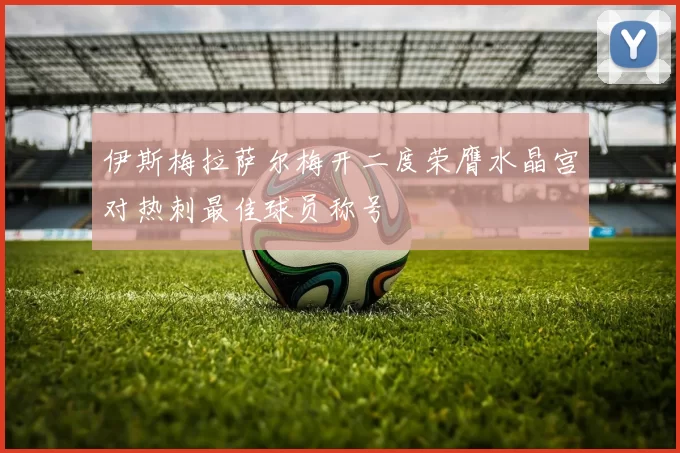 伊斯梅拉萨尔梅开二度荣膺水晶宫对热刺最佳球员称号